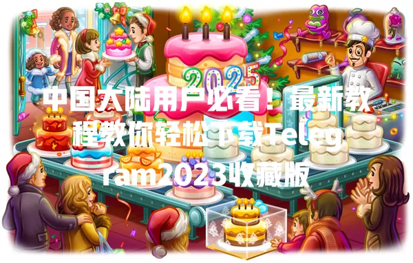 中国大陆用户必看!最新教程教你轻松下载Telegram2023收藏版 一