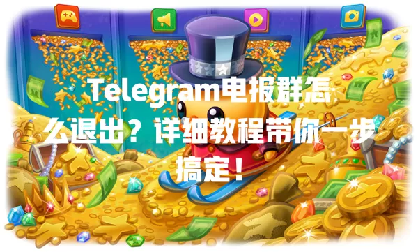 Telegram电报群怎么退出？详细教程带你一步搞定！ 一